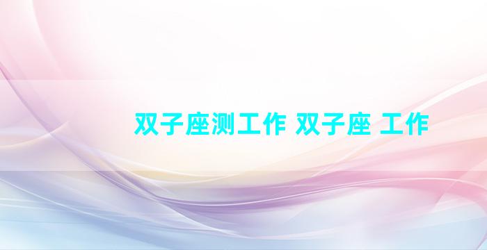 双子座测工作 双子座 工作